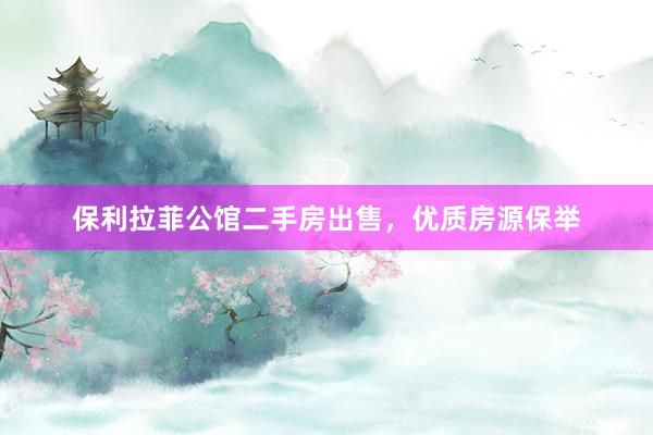 保利拉菲公馆二手房出售，优质房源保举