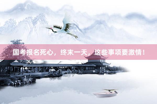 国考报名死心，终末一天，这些事项要激情！