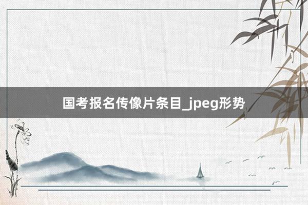 国考报名传像片条目_jpeg形势