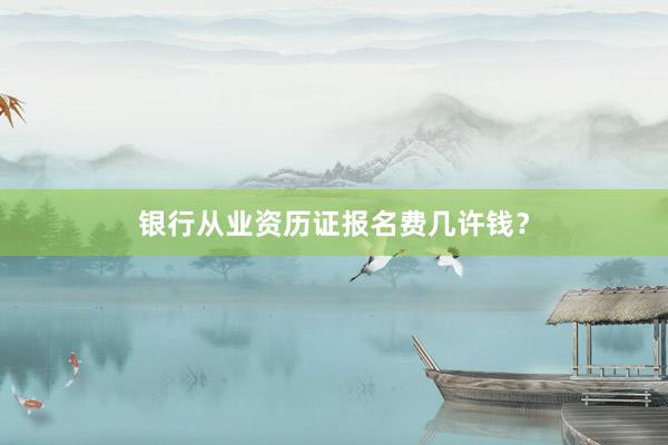 银行从业资历证报名费几许钱？