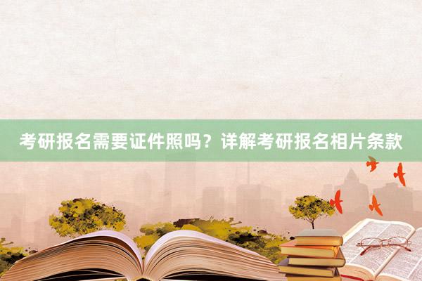 考研报名需要证件照吗？详解考研报名相片条款