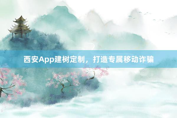 西安App建树定制，打造专属移动诈骗