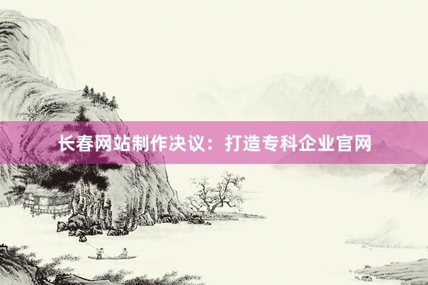 长春网站制作决议：打造专科企业官网