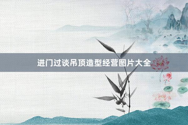 进门过谈吊顶造型经营图片大全