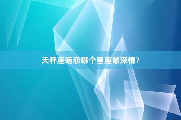 天秤座暗恋哪个星座最深情？