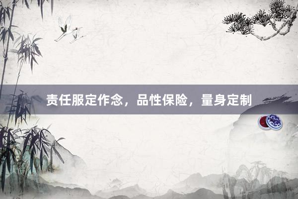 责任服定作念，品性保险，量身定制