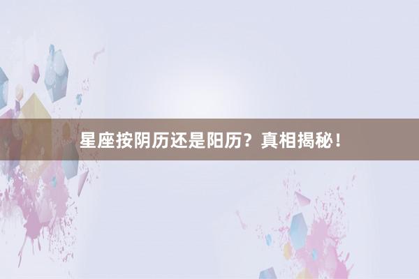 星座按阴历还是阳历?真相揭秘!