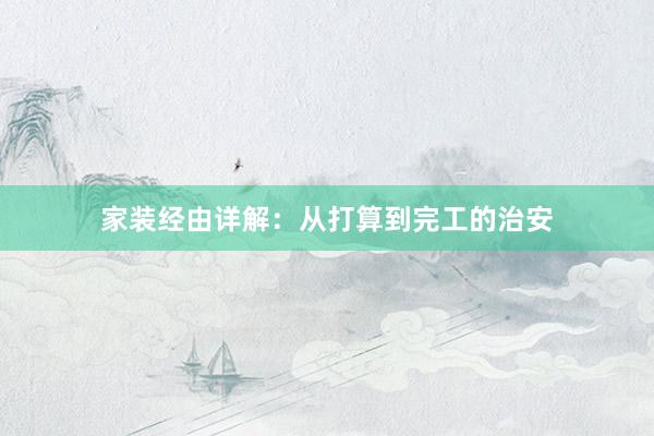 家装经由详解：从打算到完工的治安