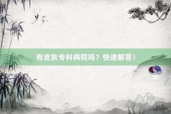 有皮肤专科病院吗？快速解答！