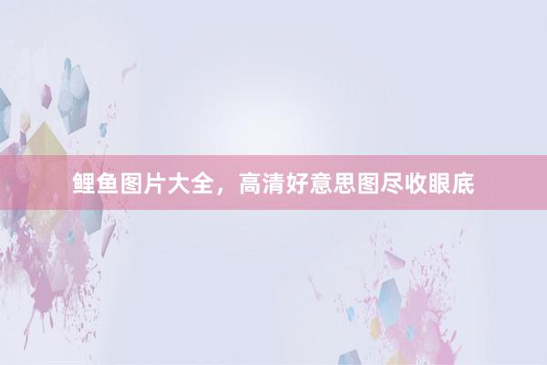 鲤鱼图片大全，高清好意思图尽收眼底