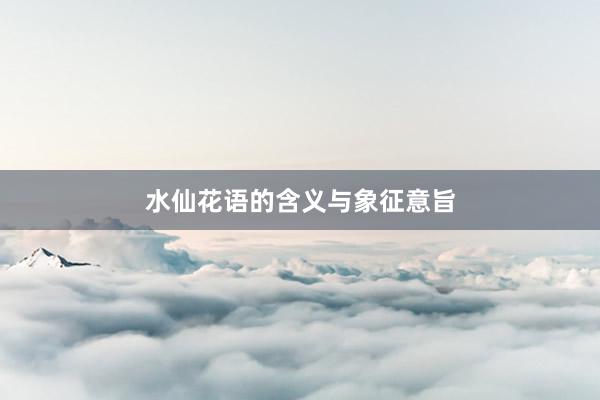 水仙花语的含义与象征意旨