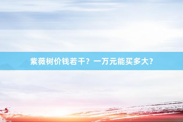 紫薇树价钱若干？一万元能买多大？