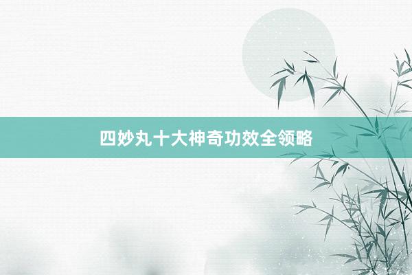 四妙丸十大神奇功效全领略