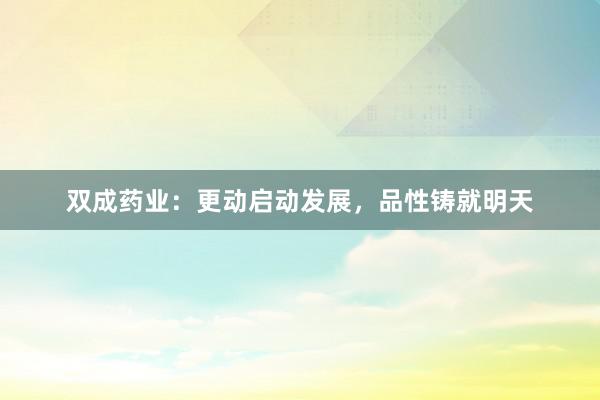 双成药业：更动启动发展，品性铸就明天
