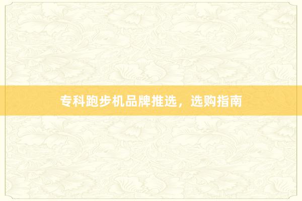 专科跑步机品牌推选，选购指南