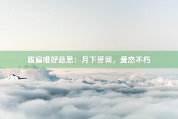 跋扈唯好意思:月下誓词,爱恋不朽