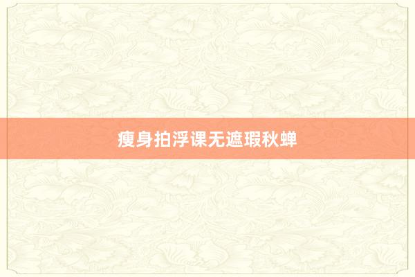 瘦身拍浮课无遮瑕秋蝉